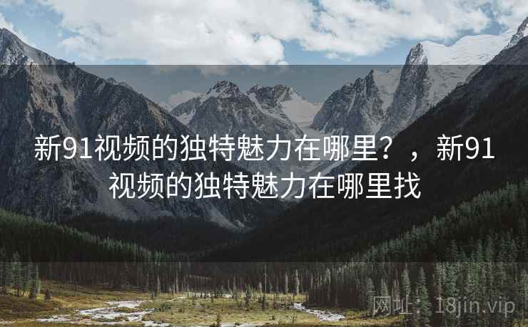 新91视频的独特魅力在哪里？，新91视频的独特魅力在哪里找