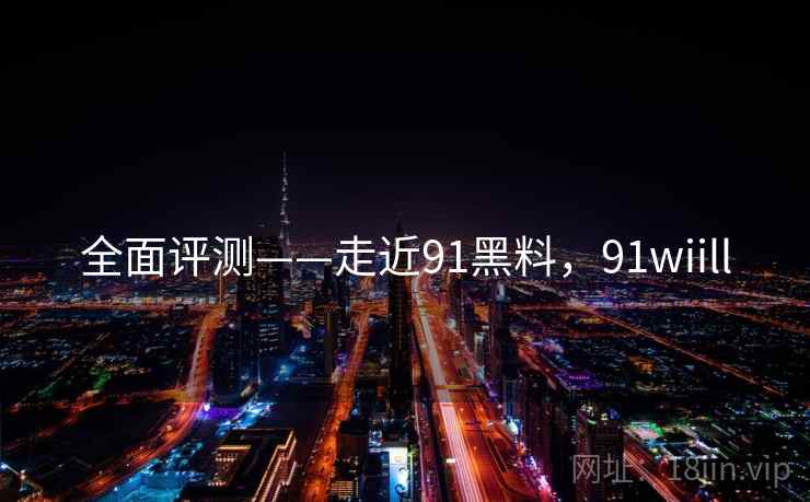 全面评测——走近91黑料，91wiill