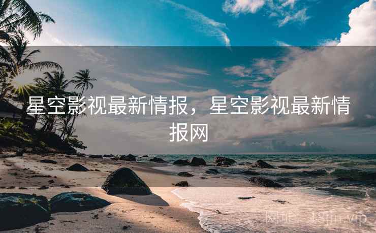 星空影视最新情报，星空影视最新情报网