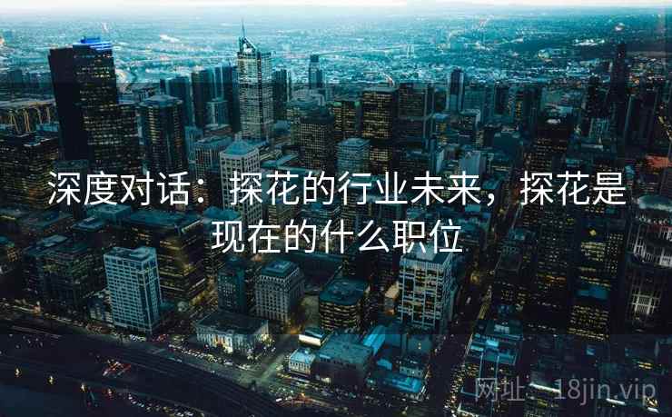 深度对话：探花的行业未来，探花是现在的什么职位