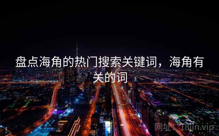 盘点海角的热门搜索关键词，海角有关的词