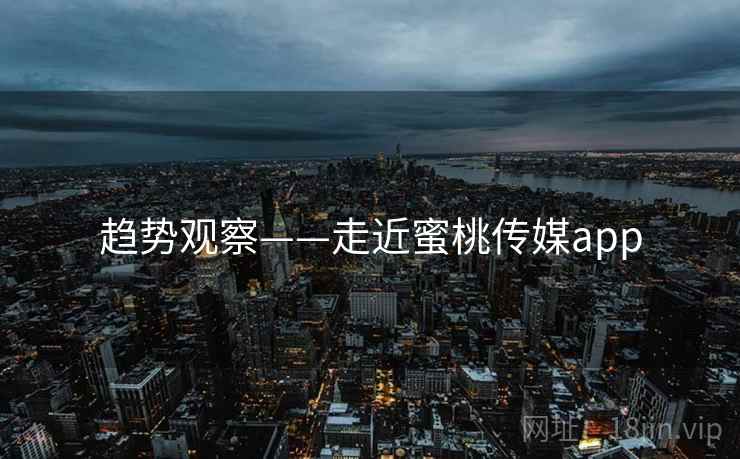 趋势观察——走近蜜桃传媒app