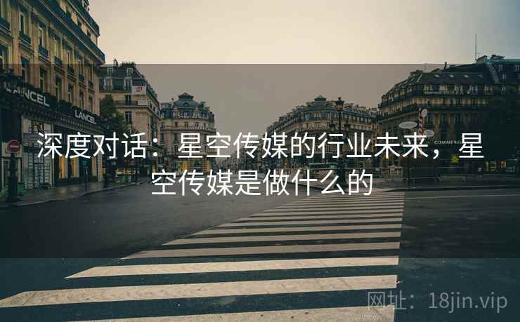 深度对话：星空传媒的行业未来，星空传媒是做什么的