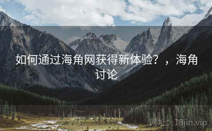 如何通过海角网获得新体验？，海角讨论