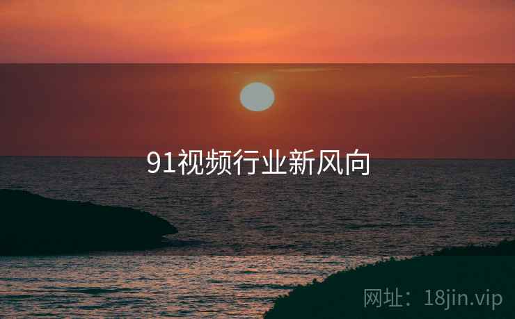 91视频行业新风向