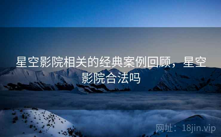 星空影院相关的经典案例回顾，星空影院合法吗