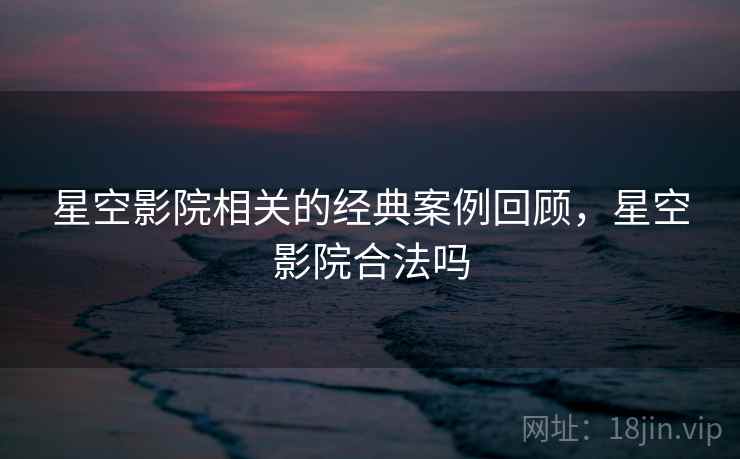 星空影院相关的经典案例回顾，星空影院合法吗