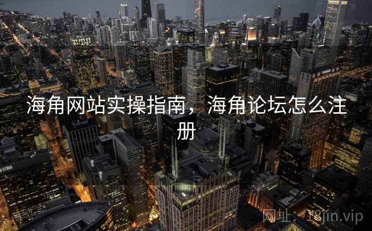 海角网站实操指南，海角论坛怎么注册