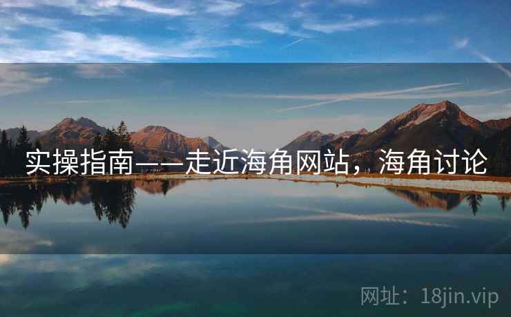 实操指南——走近海角网站，海角讨论