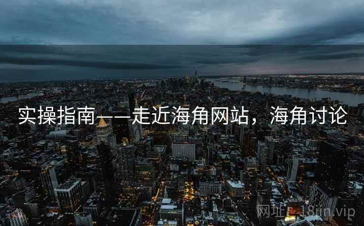 实操指南——走近海角网站，海角讨论