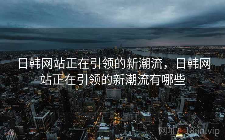 日韩网站正在引领的新潮流，日韩网站正在引领的新潮流有哪些