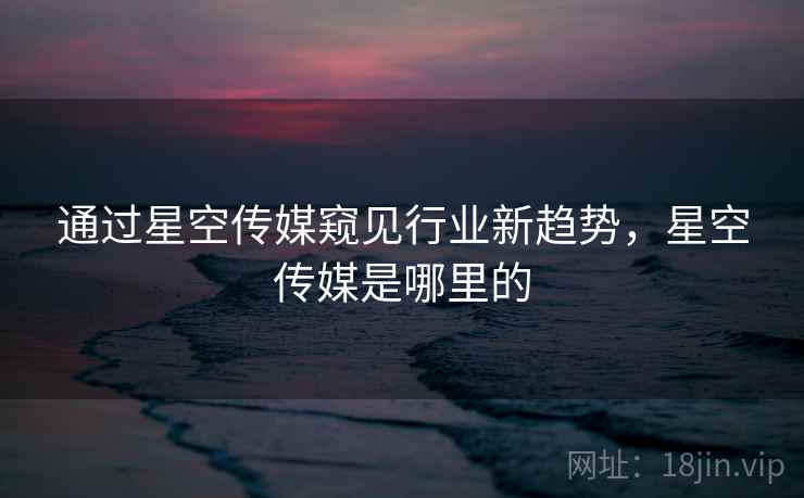 通过星空传媒窥见行业新趋势，星空传媒是哪里的