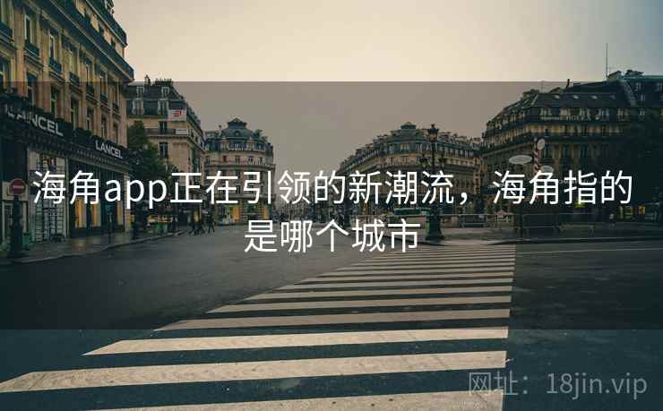 海角app正在引领的新潮流，海角指的是哪个城市
