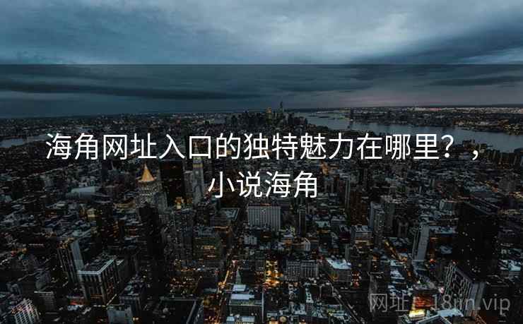 海角网址入口的独特魅力在哪里？，小说海角