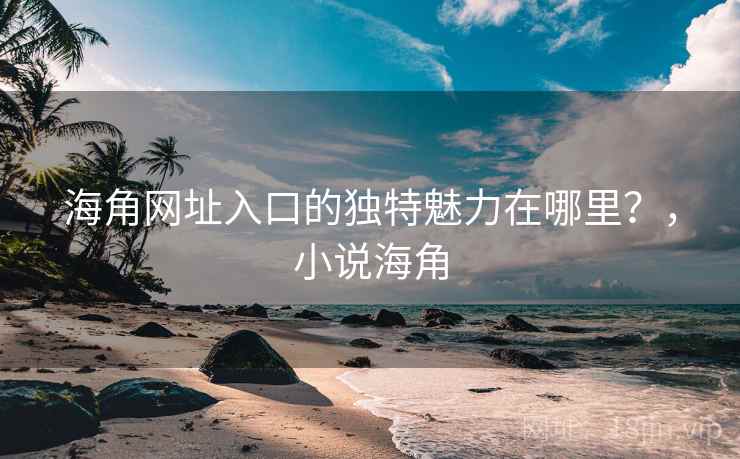 海角网址入口的独特魅力在哪里？，小说海角