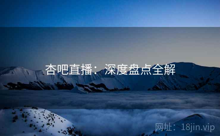 杏吧直播：深度盘点全解
