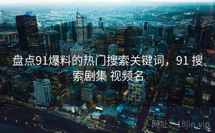 盘点91爆料的热门搜索关键词，91 搜索剧集 视频名
