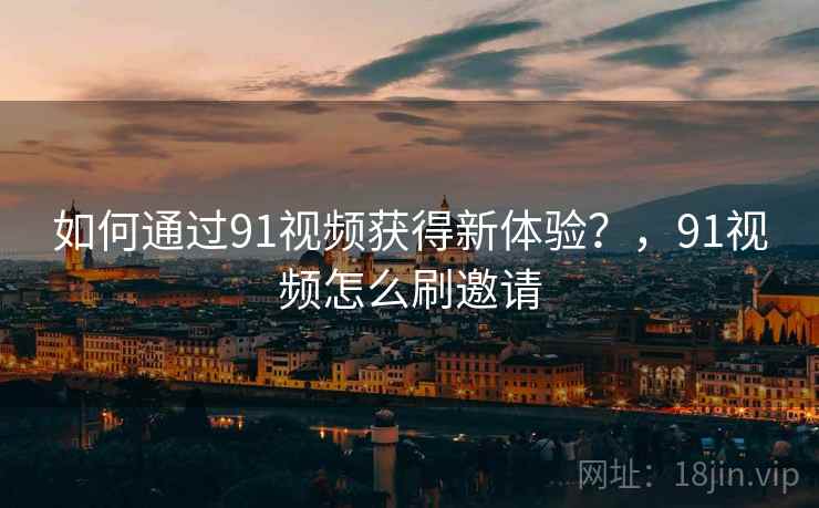 如何通过91视频获得新体验？，91视频怎么刷邀请