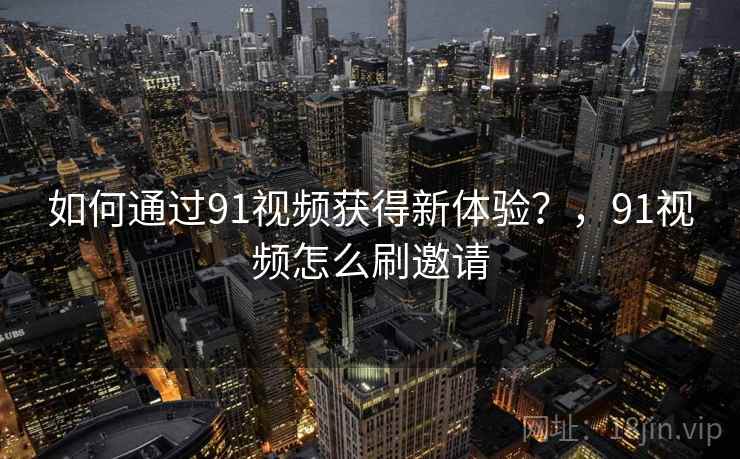 如何通过91视频获得新体验？，91视频怎么刷邀请