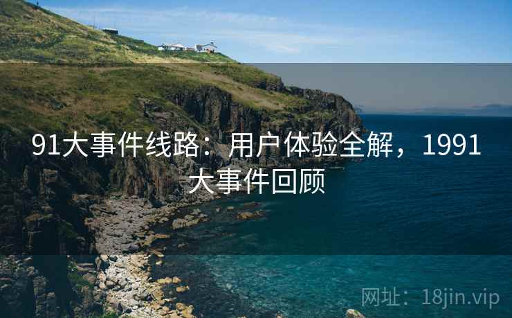 91大事件线路：用户体验全解，1991大事件回顾