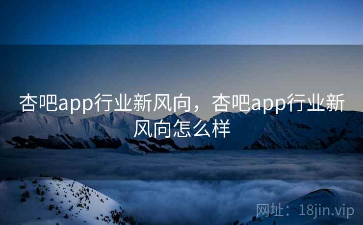 杏吧app行业新风向，杏吧app行业新风向怎么样