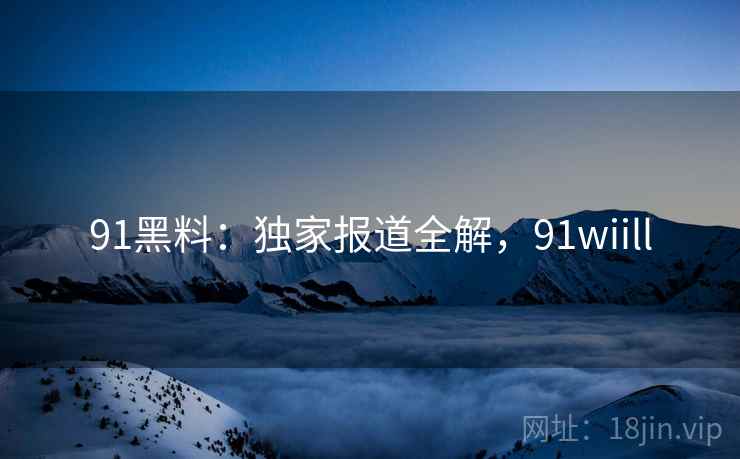 91黑料：独家报道全解，91wiill