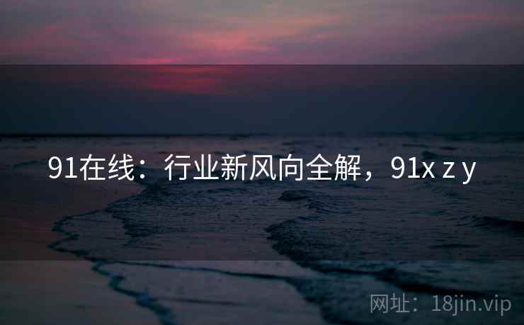 91在线：行业新风向全解，91x z y
