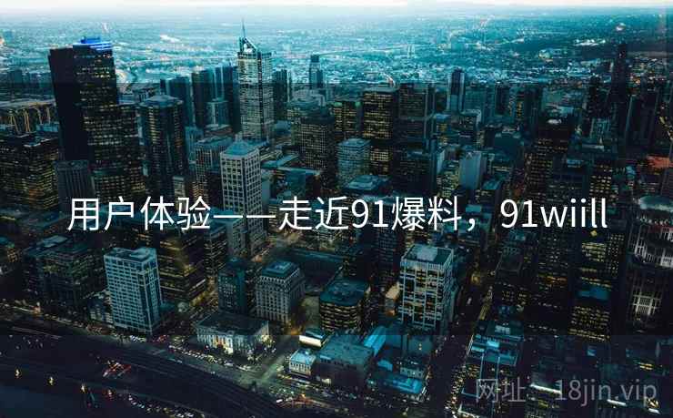 用户体验——走近91爆料，91wiill