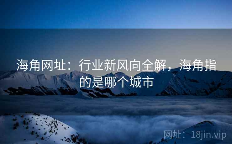 海角网址：行业新风向全解，海角指的是哪个城市