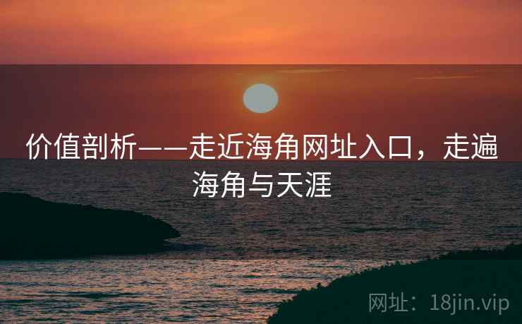 价值剖析——走近海角网址入口，走遍海角与天涯