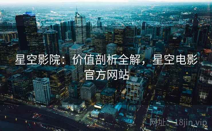 星空影院：价值剖析全解，星空电影官方网站