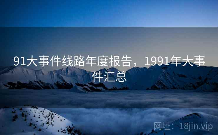 91大事件线路年度报告，1991年大事件汇总