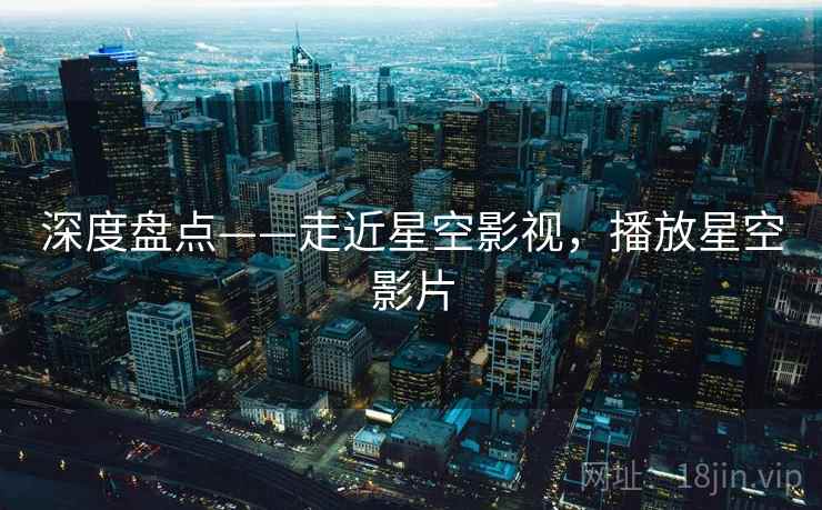 深度盘点——走近星空影视，播放星空影片