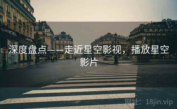 深度盘点——走近星空影视，播放星空影片