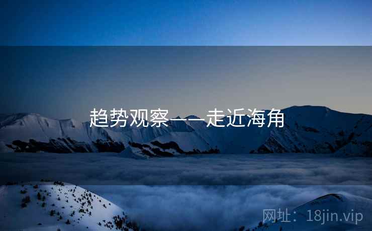 趋势观察——走近海角