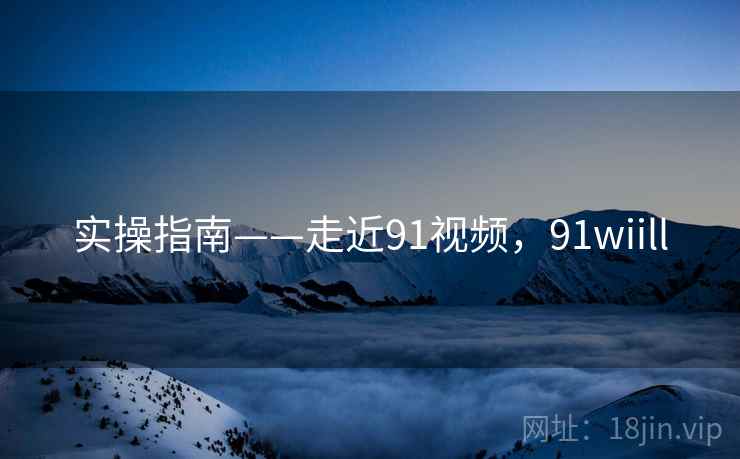 实操指南——走近91视频，91wiill