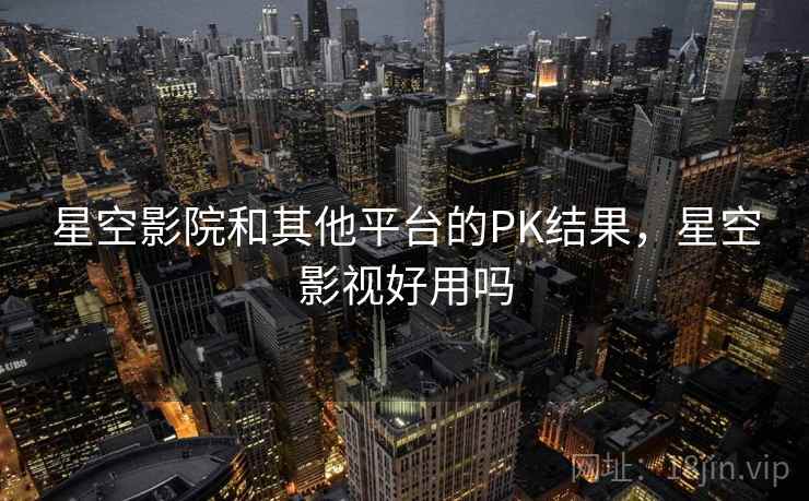 星空影院和其他平台的PK结果，星空影视好用吗