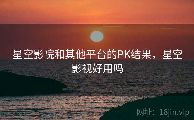 星空影院和其他平台的PK结果，星空影视好用吗