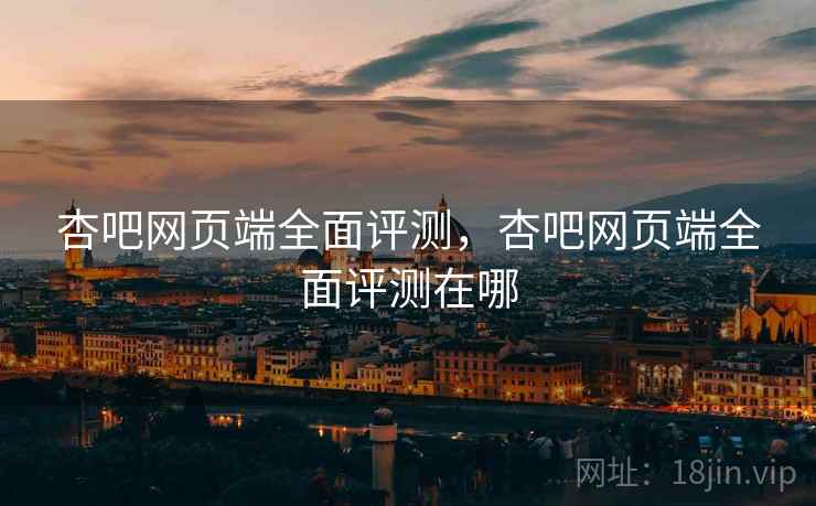 杏吧网页端全面评测，杏吧网页端全面评测在哪
