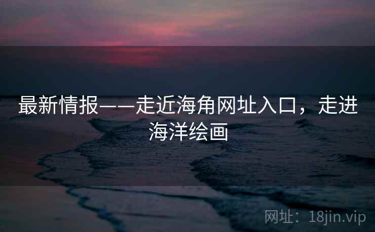 最新情报——走近海角网址入口，走进海洋绘画