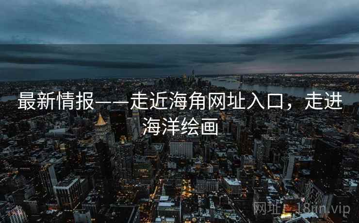 最新情报——走近海角网址入口，走进海洋绘画