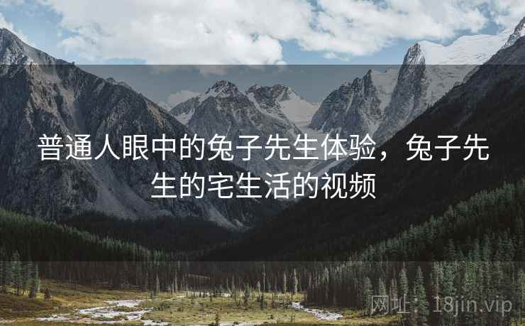 普通人眼中的兔子先生体验，兔子先生的宅生活的视频