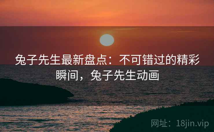 兔子先生最新盘点：不可错过的精彩瞬间，兔子先生动画