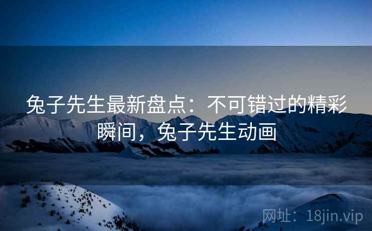 兔子先生最新盘点：不可错过的精彩瞬间，兔子先生动画