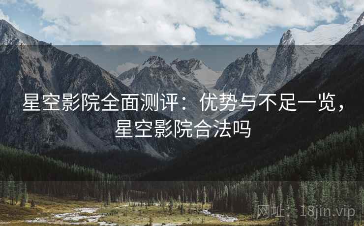 星空影院全面测评：优势与不足一览，星空影院合法吗
