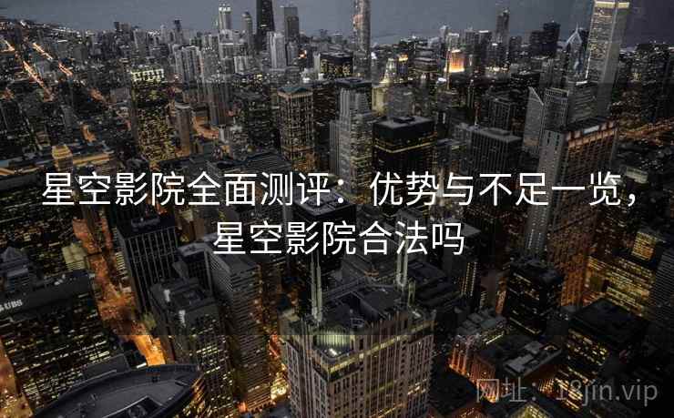 星空影院全面测评：优势与不足一览，星空影院合法吗