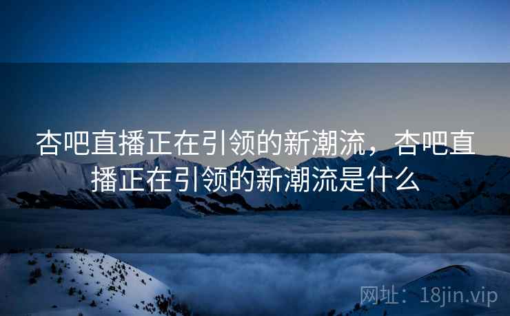 杏吧直播正在引领的新潮流，杏吧直播正在引领的新潮流是什么