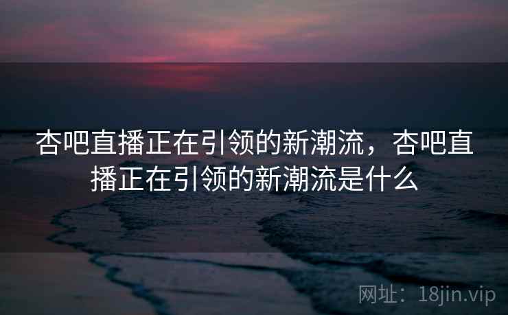 杏吧直播正在引领的新潮流，杏吧直播正在引领的新潮流是什么