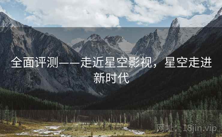 全面评测——走近星空影视，星空走进新时代