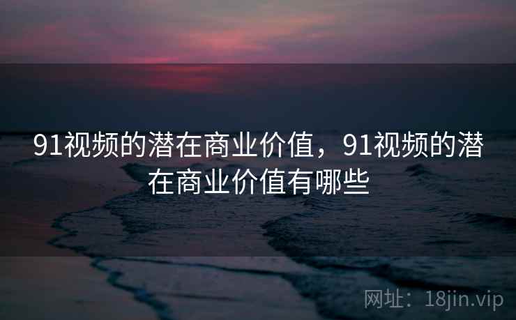 91视频的潜在商业价值，91视频的潜在商业价值有哪些